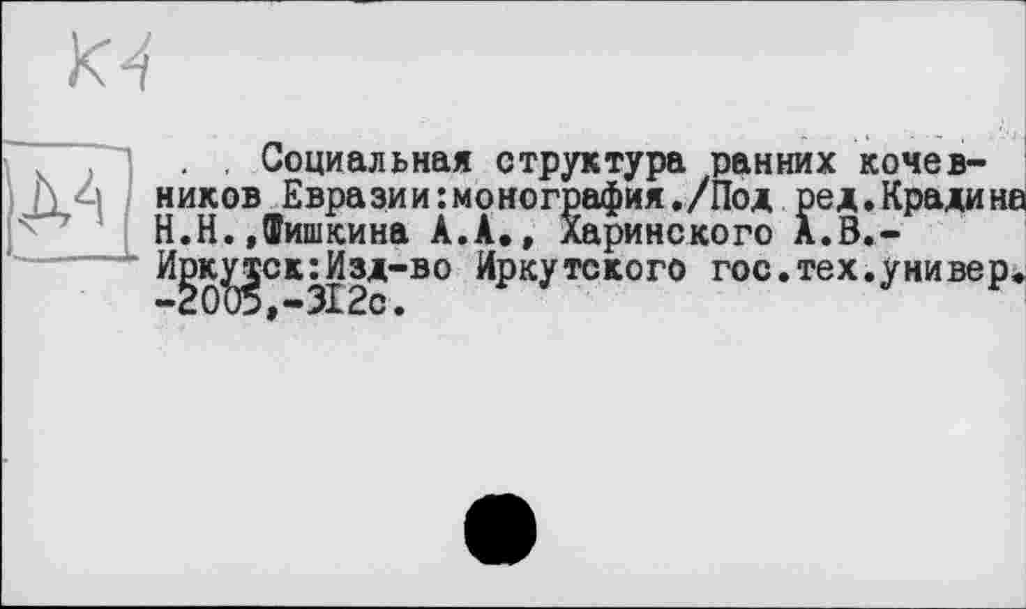 ﻿К4
"] , , Социальная структура ранних кочевников Евразии:монография./Под ред.Крадинв Н.Н.,Фиткина А.А., ларинского А.В.-
Hjjk^ckî Изд-во Иркутского гос. тех. у ни вер.